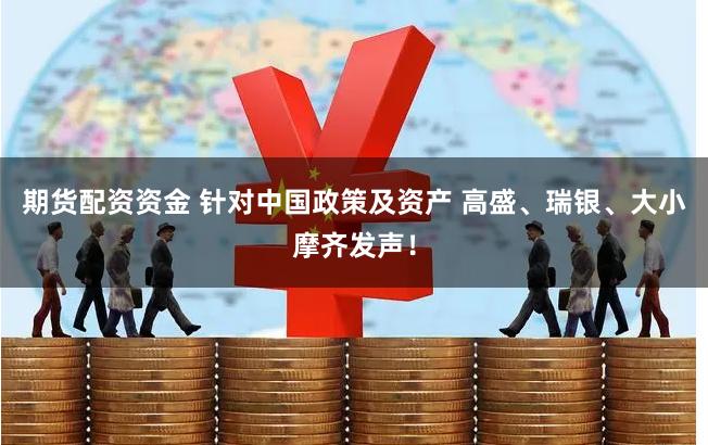 期货配资资金 针对中国政策及资产 高盛、瑞银、大小摩齐发声！