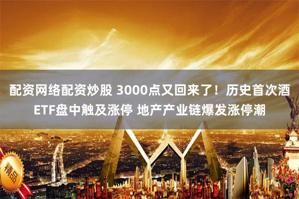 配资网络配资炒股 3000点又回来了！历史首次酒ETF盘中触及涨停 地产产业链爆发涨停潮