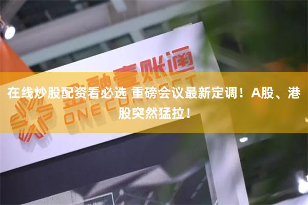 在线炒股配资看必选 重磅会议最新定调！A股、港股突然猛拉！