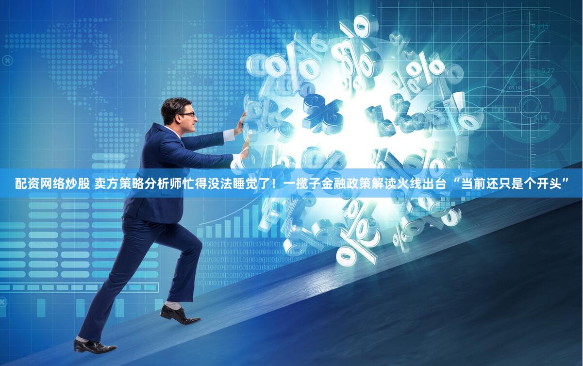 配资网络炒股 卖方策略分析师忙得没法睡觉了！一揽子金融政策解读火线出台 “当前还只是个开头”