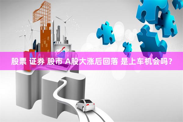 股票 证券 股市 A股大涨后回落 是上车机会吗？
