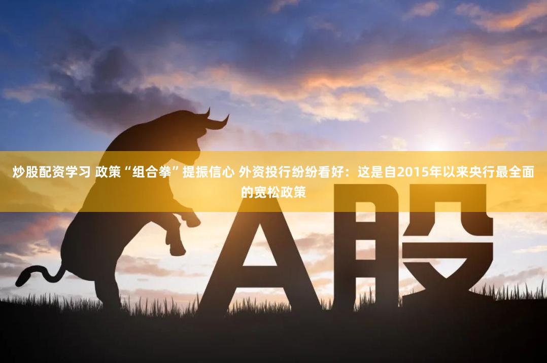 炒股配资学习 政策“组合拳”提振信心 外资投行纷纷看好：这是自2015年以来央行最全面的宽松政策