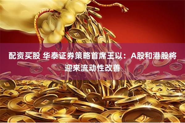 配资买股 华泰证券策略首席王以：A股和港股将迎来流动性改善
