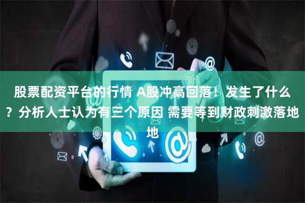 股票配资平台的行情 A股冲高回落！发生了什么？分析人士认为有三个原因 需要等到财政刺激落地