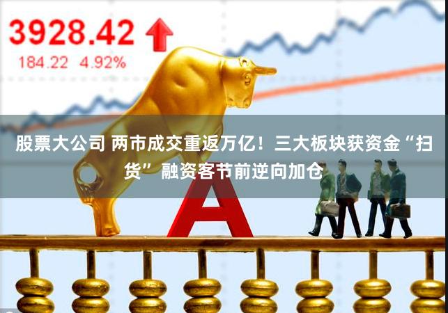 股票大公司 两市成交重返万亿！三大板块获资金“扫货” 融资客节前逆向加仓