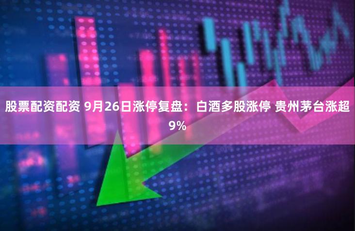 股票配资配资 9月26日涨停复盘：白酒多股涨停 贵州茅台涨超9%