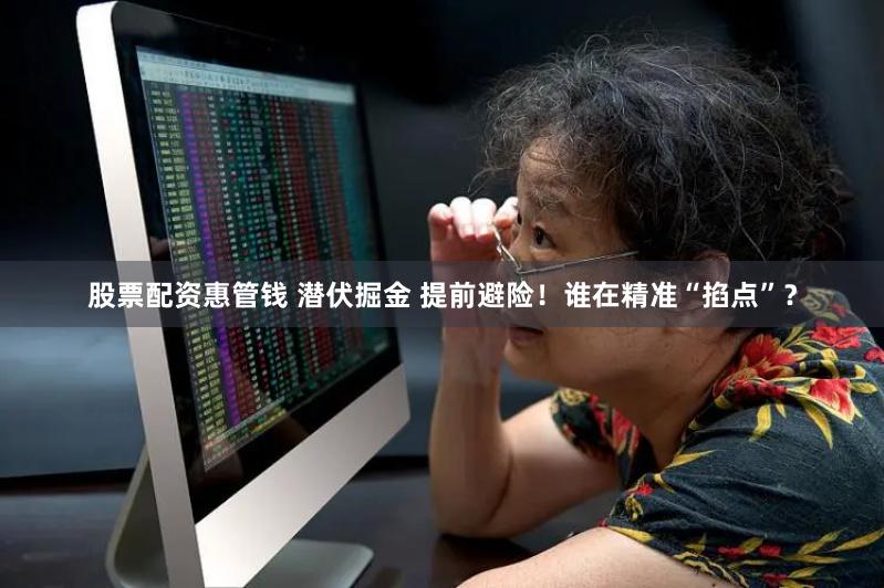 股票配资惠管钱 潜伏掘金 提前避险！谁在精准“掐点”？