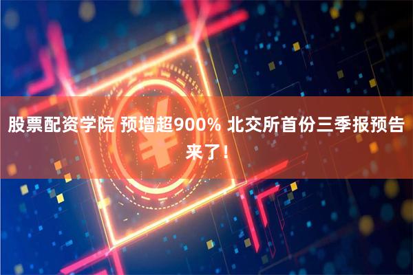 股票配资学院 预增超900% 北交所首份三季报预告来了！