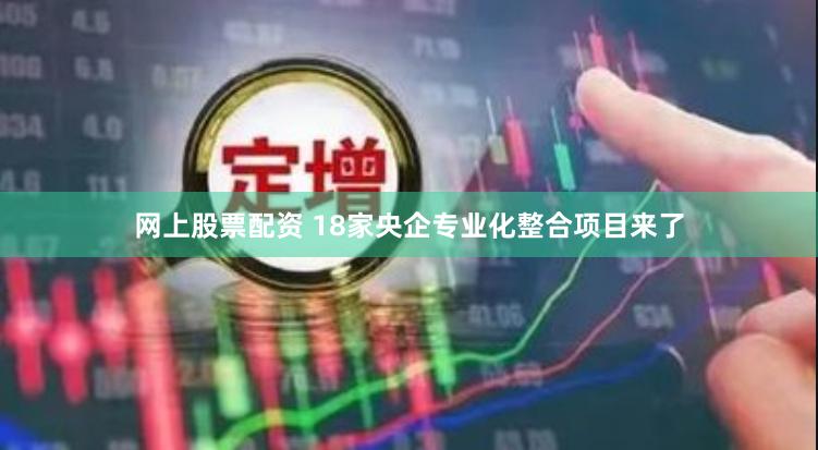 网上股票配资 18家央企专业化整合项目来了