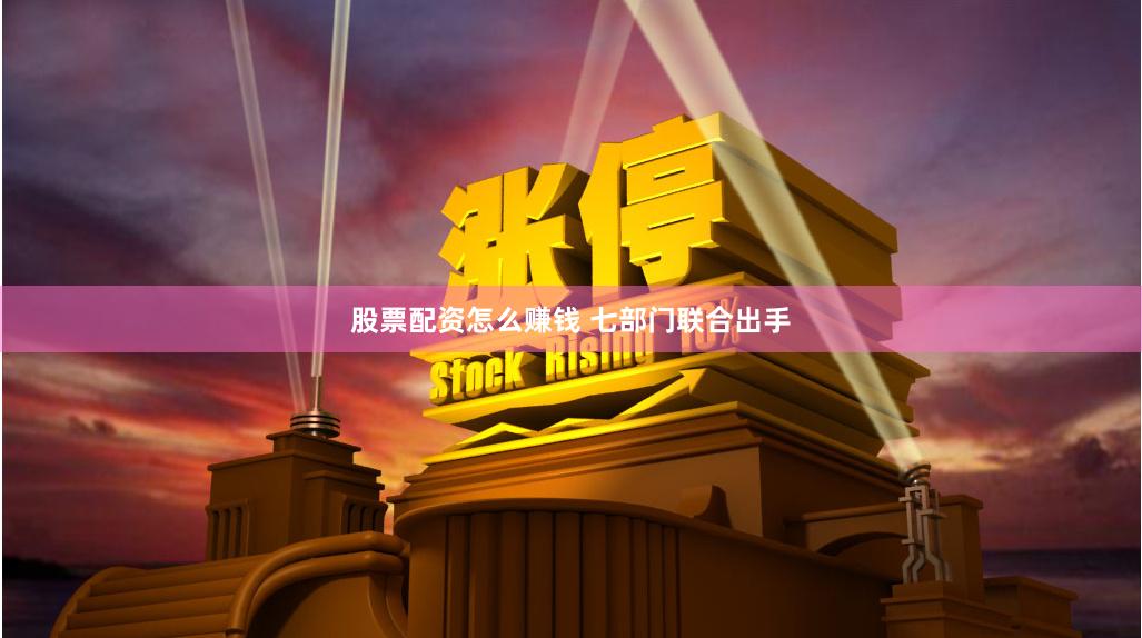 股票配资怎么赚钱 七部门联合出手