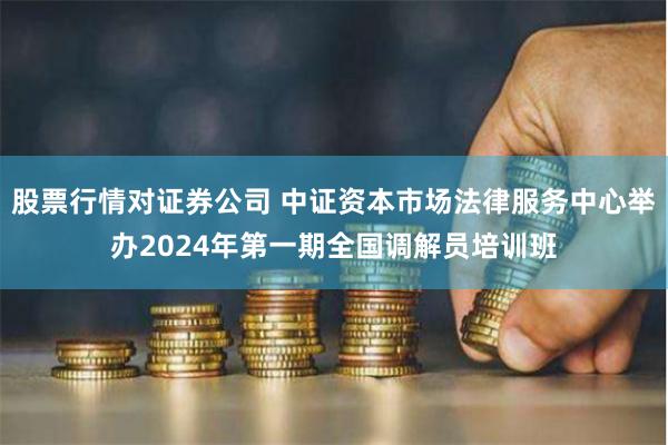 股票行情对证券公司 中证资本市场法律服务中心举办2024年第一期全国调解员培训班