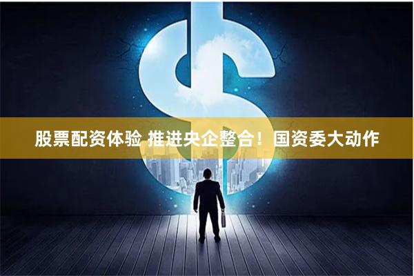 股票配资体验 推进央企整合！国资委大动作