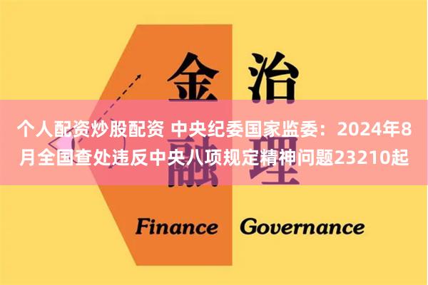 个人配资炒股配资 中央纪委国家监委：2024年8月全国查处违反中央八项规定精神问题23210起