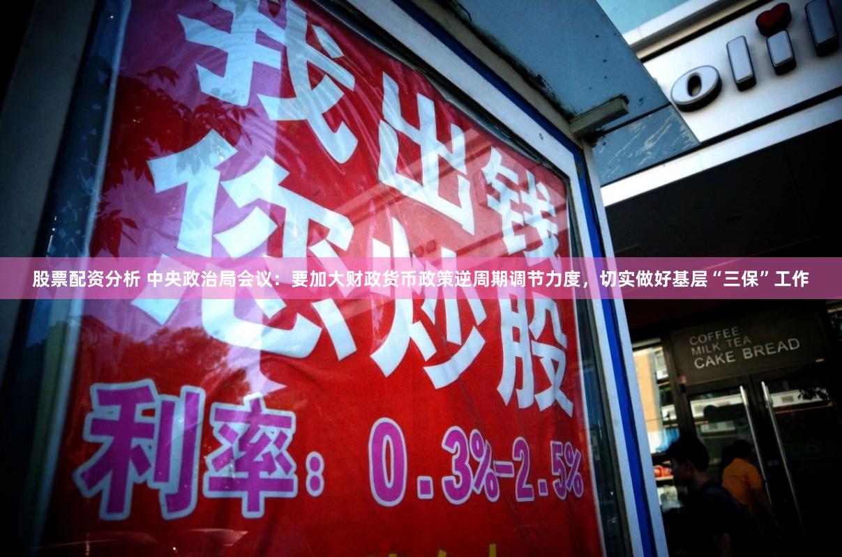 股票配资分析 中央政治局会议：要加大财政货币政策逆周期调节力度，切实做好基层“三保”工作