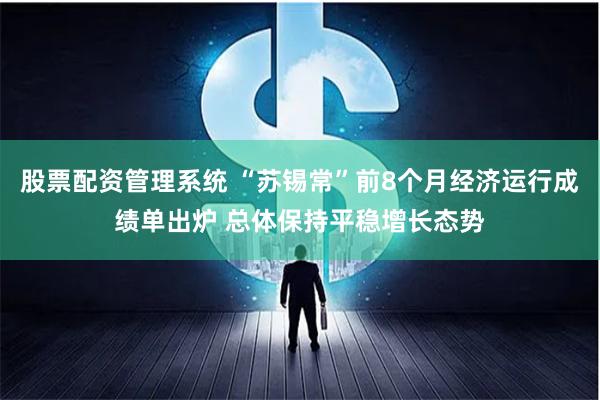 股票配资管理系统 “苏锡常”前8个月经济运行成绩单出炉 总体保持平稳增长态势