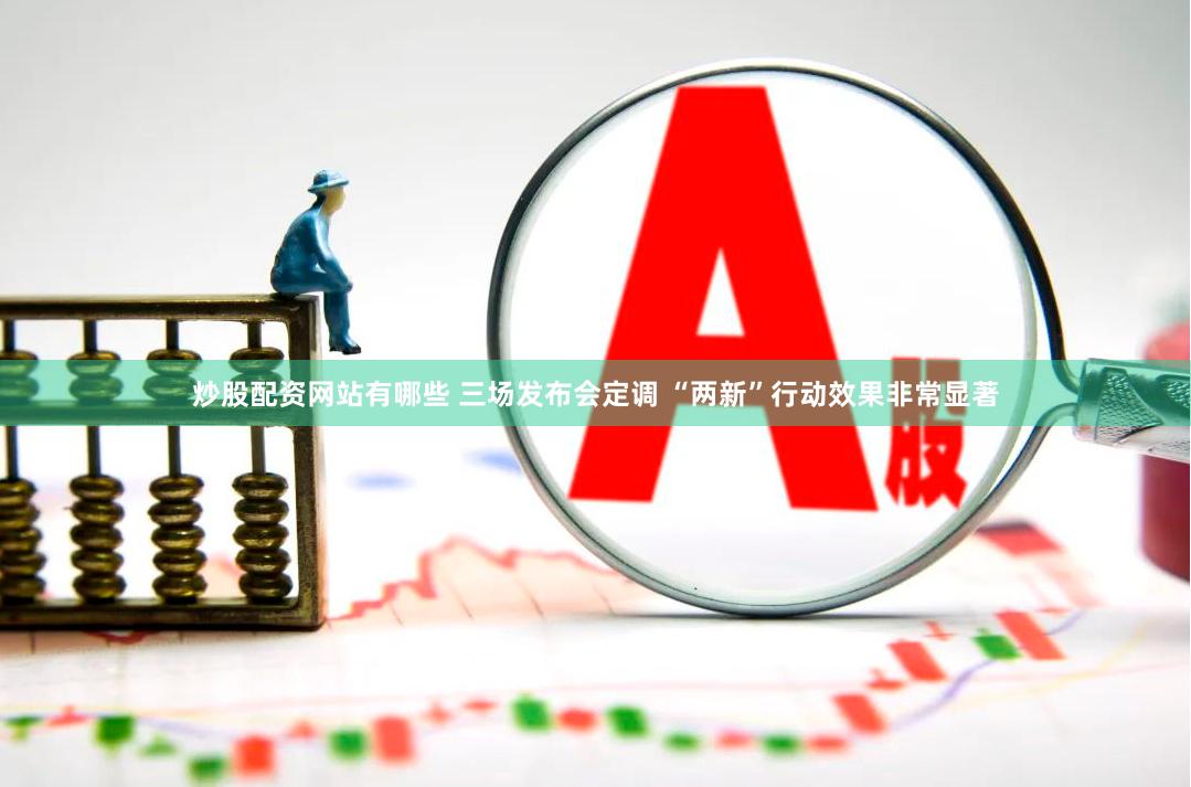炒股配资网站有哪些 三场发布会定调 “两新”行动效果非常显著