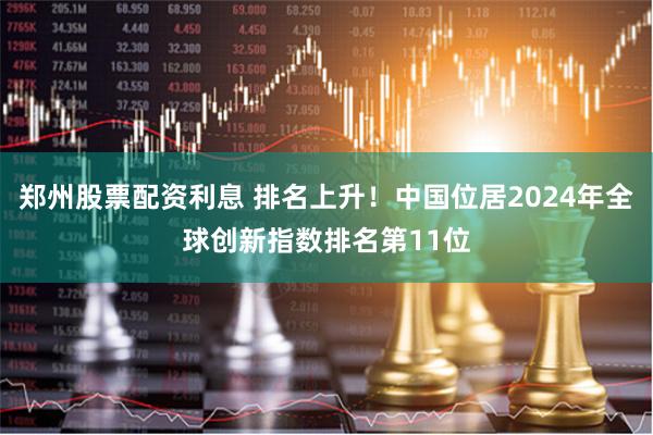 郑州股票配资利息 排名上升！中国位居2024年全球创新指数排名第11位