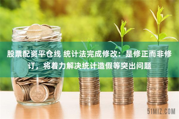 股票配资平仓线 统计法完成修改：是修正而非修订，将着力解决统计造假等突出问题