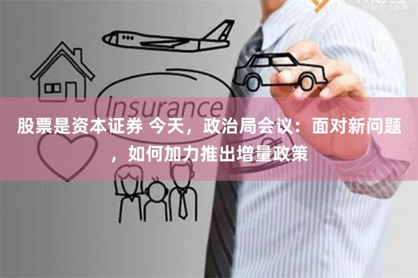 股票是资本证券 今天，政治局会议：面对新问题，如何加力推出增量政策