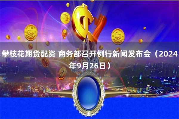攀枝花期货配资 商务部召开例行新闻发布会（2024年9月26日）