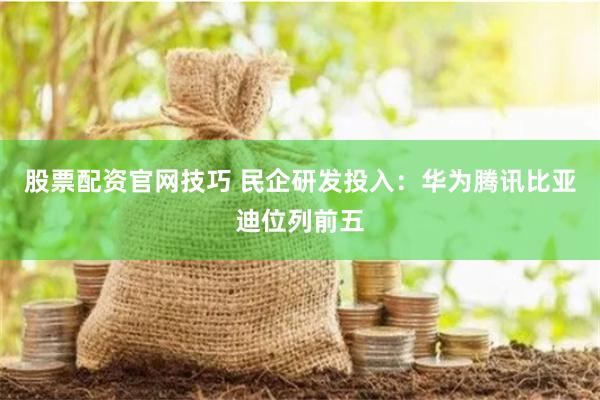 股票配资官网技巧 民企研发投入：华为腾讯比亚迪位列前五