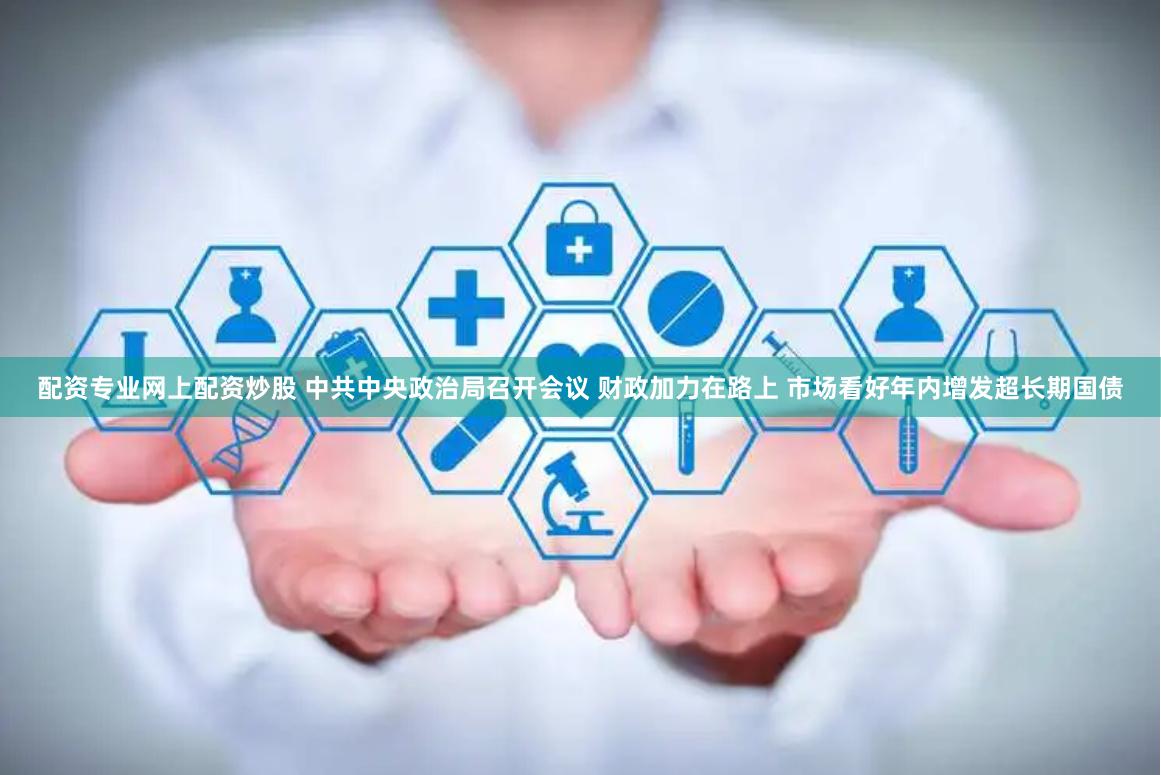 配资专业网上配资炒股 中共中央政治局召开会议 财政加力在路上 市场看好年内增发超长期国债
