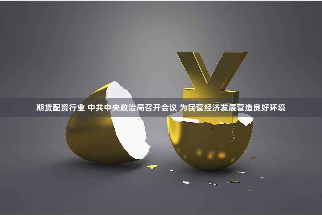期货配资行业 中共中央政治局召开会议 为民营经济发展营造良好环境