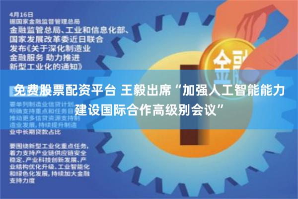 免费股票配资平台 王毅出席“加强人工智能能力建设国际合作高级别会议”