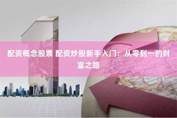 配资概念股票 配资炒股新手入门：从零到一的财富之路