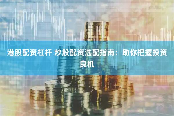 港股配资杠杆 炒股配资选配指南：助你把握投资良机