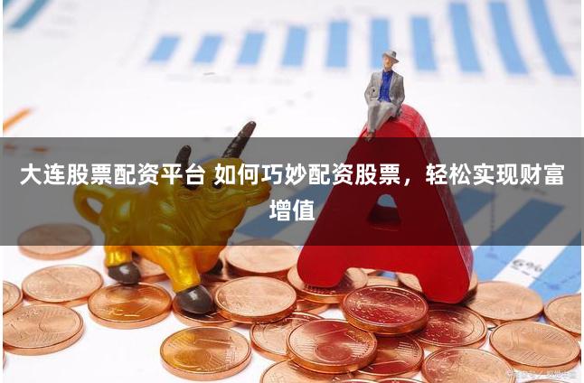 大连股票配资平台 如何巧妙配资股票，轻松实现财富增值