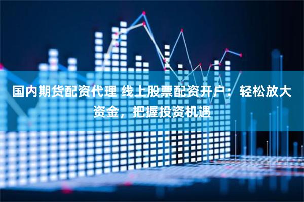 国内期货配资代理 线上股票配资开户：轻松放大资金，把握投资机遇