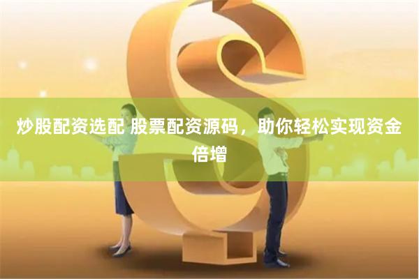 炒股配资选配 股票配资源码，助你轻松实现资金倍增