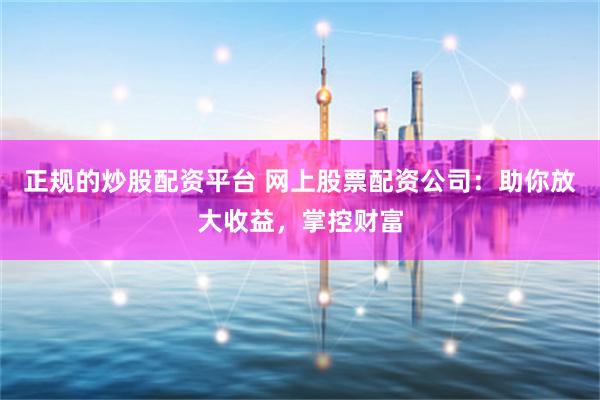正规的炒股配资平台 网上股票配资公司：助你放大收益，掌控财富