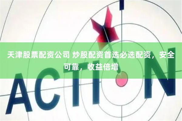 天津股票配资公司 炒股配资首选必选配资，安全可靠，收益倍增