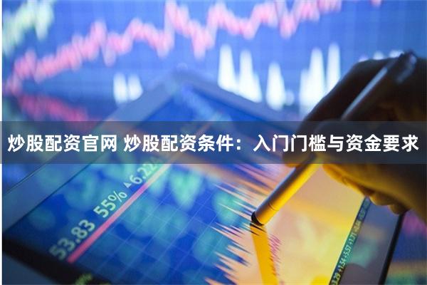 炒股配资官网 炒股配资条件：入门门槛与资金要求