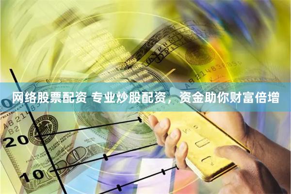 网络股票配资 专业炒股配资，资金助你财富倍增
