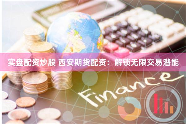 实盘配资炒股 西安期货配资：解锁无限交易潜能