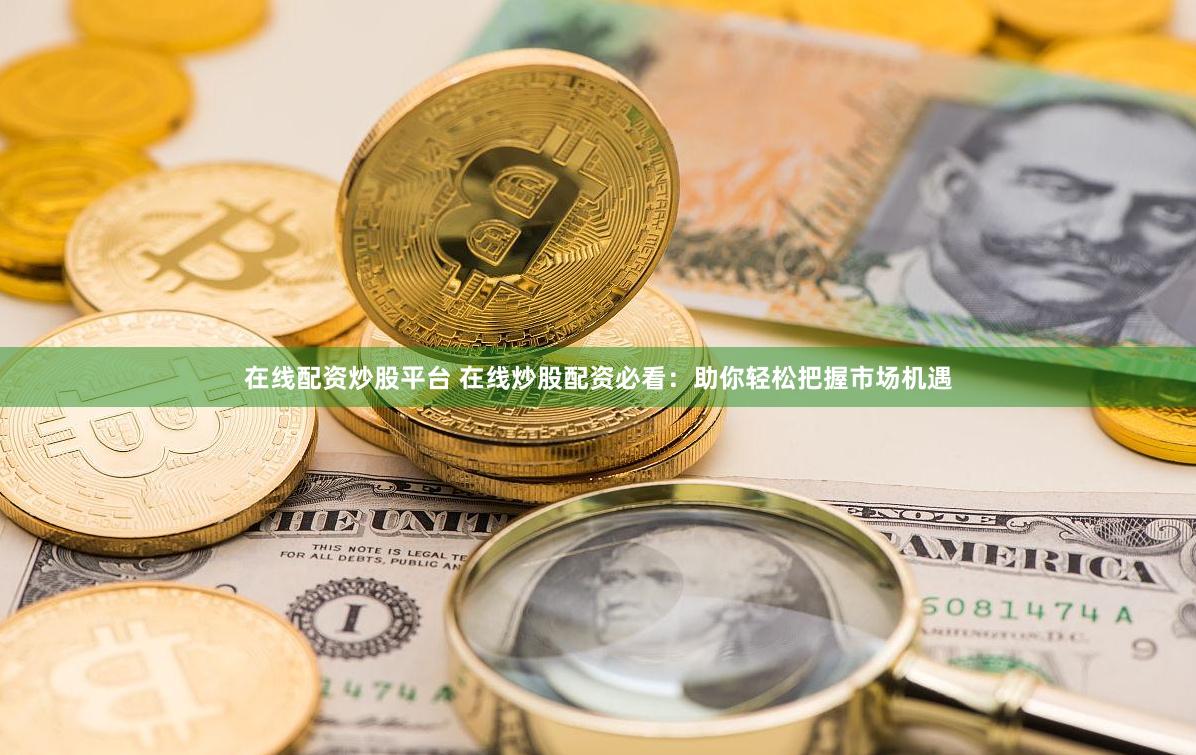 在线配资炒股平台 在线炒股配资必看：助你轻松把握市场机遇