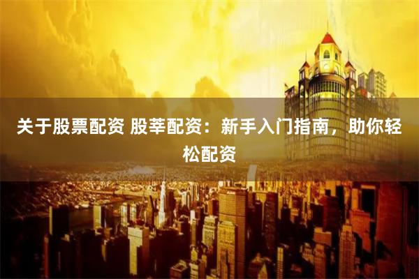 关于股票配资 股莘配资：新手入门指南，助你轻松配资