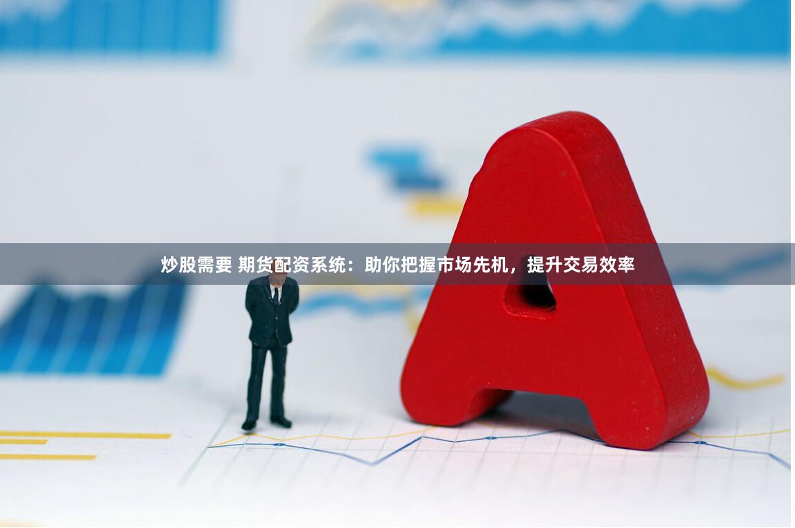 炒股需要 期货配资系统：助你把握市场先机，提升交易效率