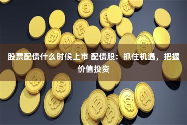 股票配债什么时候上市 配债股：抓住机遇，把握价值投资