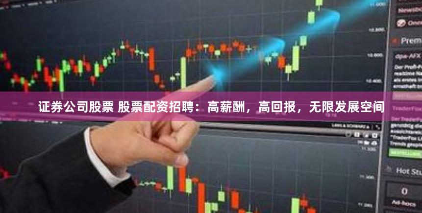 证券公司股票 股票配资招聘：高薪酬，高回报，无限发展空间