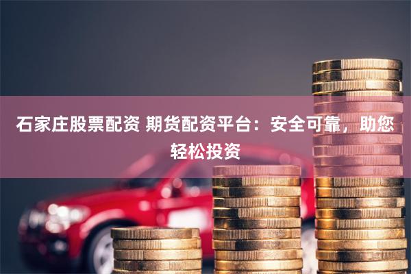 石家庄股票配资 期货配资平台：安全可靠，助您轻松投资