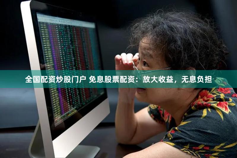 全国配资炒股门户 免息股票配资：放大收益，无息负担