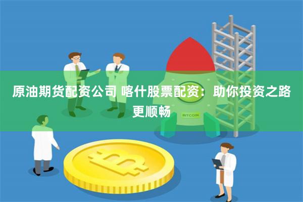 原油期货配资公司 喀什股票配资：助你投资之路更顺畅
