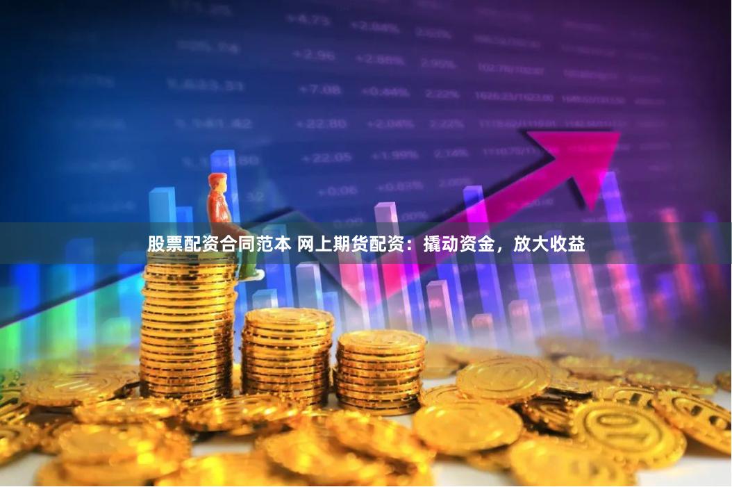 股票配资合同范本 网上期货配资：撬动资金，放大收益
