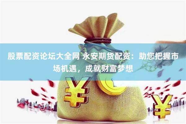 股票配资论坛大全网 永安期货配资：助您把握市场机遇，成就财富梦想