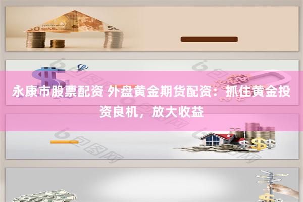 永康市股票配资 外盘黄金期货配资：抓住黄金投资良机，放大收益
