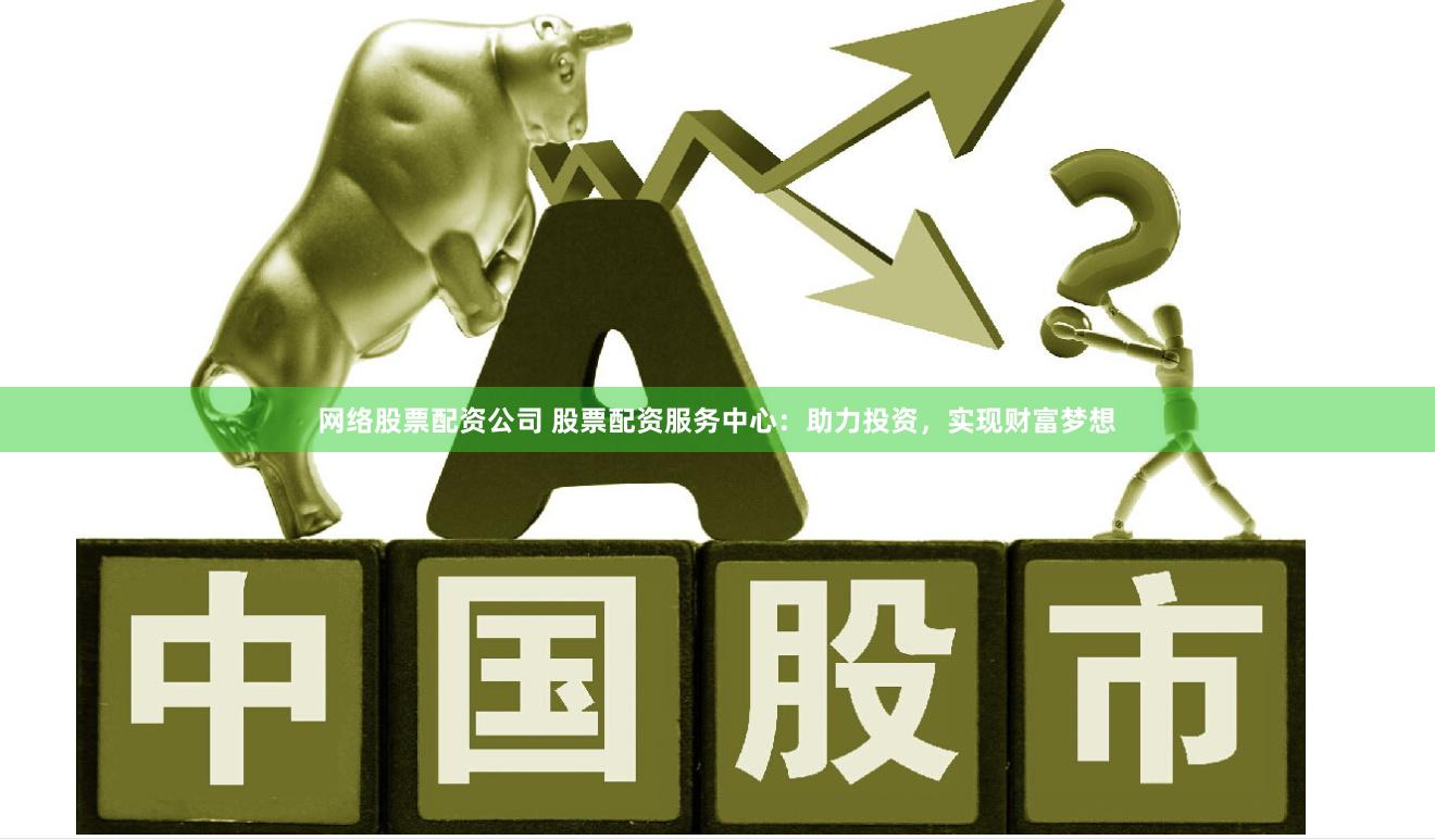 网络股票配资公司 股票配资服务中心：助力投资，实现财富梦想